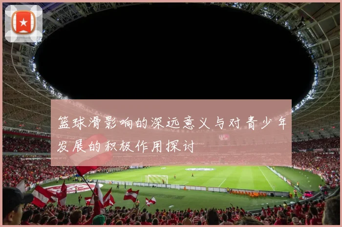 篮球滑影响的深远意义与对青少年发展的积极作用探讨