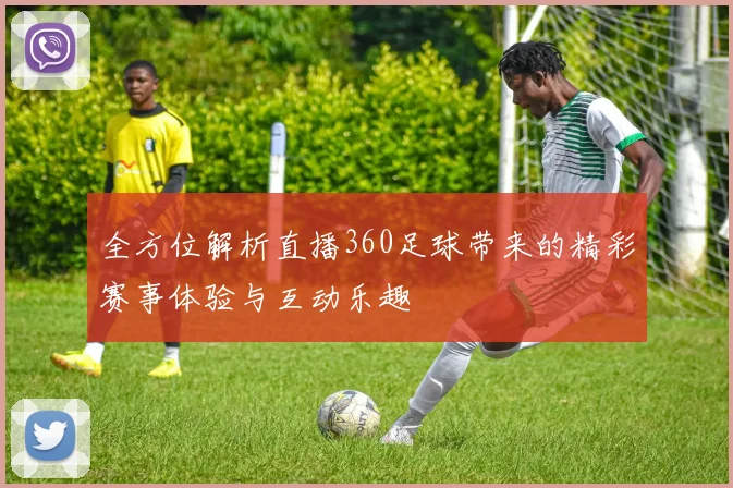 全方位解析直播360足球带来的精彩赛事体验与互动乐趣