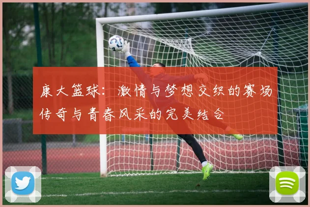 康大篮球：激情与梦想交织的赛场传奇与青春风采的完美结合