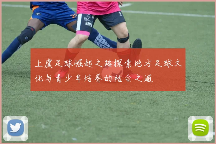 上虞足球崛起之路探索地方足球文化与青少年培养的结合之道