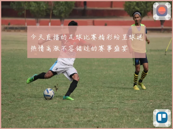 今天直播的足球比赛精彩纷呈球迷热情高涨不容错过的赛事盛宴