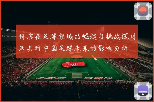 何滨在足球领域的崛起与挑战探讨及其对中国足球未来的影响分析