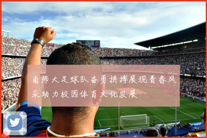 南师大足球队奋勇拼搏展现青春风采助力校园体育文化发展