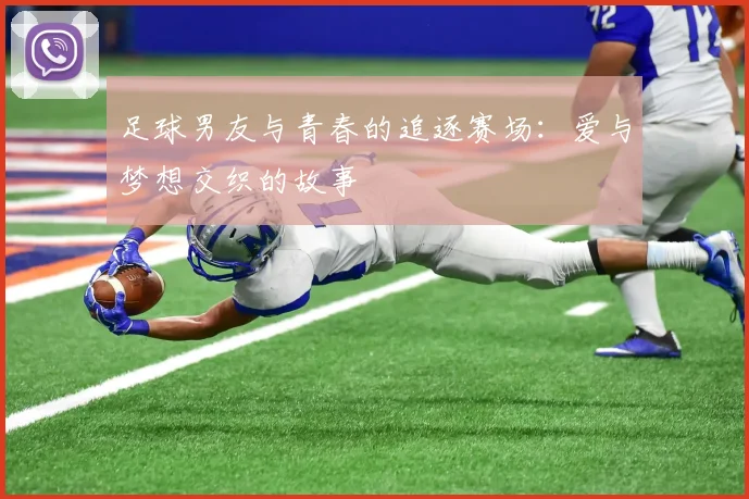 足球男友与青春的追逐赛场：爱与梦想交织的故事