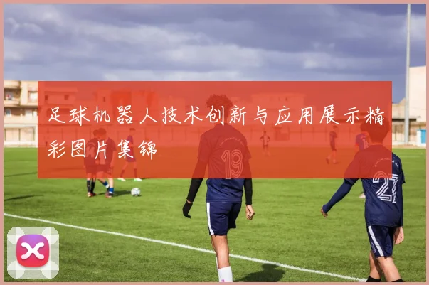 足球机器人技术创新与应用展示精彩图片集锦