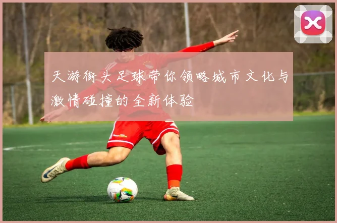 天游街头足球带你领略城市文化与激情碰撞的全新体验