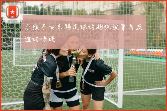 小猴子快乐踢足球的趣味故事与友谊的传递