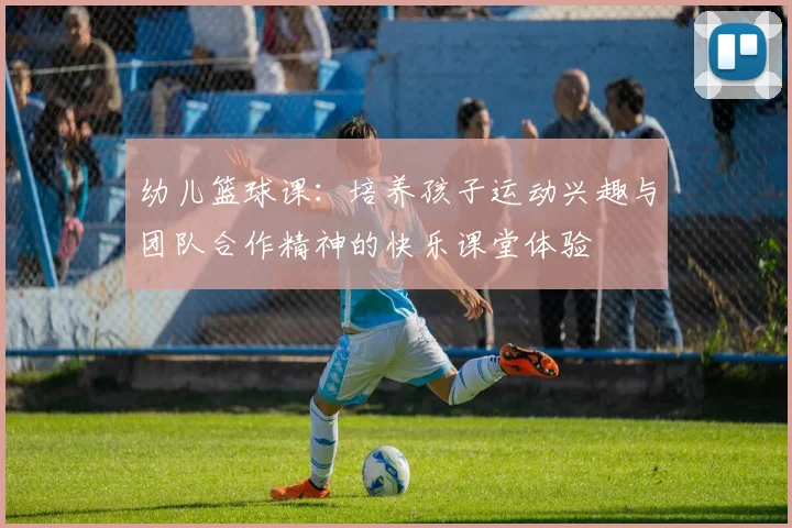 幼儿篮球课：培养孩子运动兴趣与团队合作精神的快乐课堂体验
