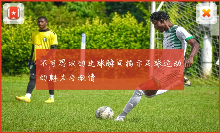 不可思议的进球瞬间揭示足球运动的魅力与激情