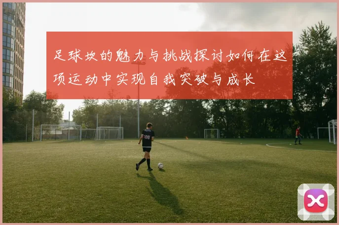 足球坎的魅力与挑战探讨如何在这项运动中实现自我突破与成长