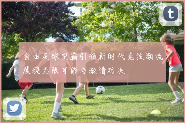自由足球空霸引领新时代竞技潮流展现无限可能与激情对决