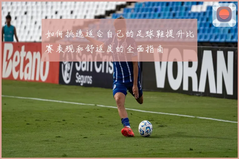 如何挑选适合自己的足球鞋提升比赛表现和舒适度的全面指南